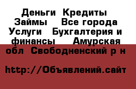 Деньги. Кредиты. Займы. - Все города Услуги » Бухгалтерия и финансы   . Амурская обл.,Свободненский р-н